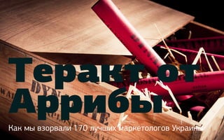 Теракт от
Аррибы
Как мы взорвали 170 лучших маркетологов Украины
 