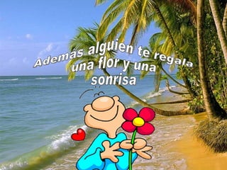 Además alguien te regala una flor y una sonrisa