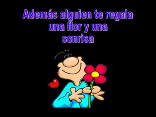 Además alguien te regala una flor y una sonrisa