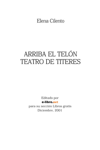 Elena Cilento




 ARRIBA EL TELÓN
TEATRO DE TITERES




          Editado por
          e-libro.net
  para su sección Libros gratis
        Diciembre, 2001
 
