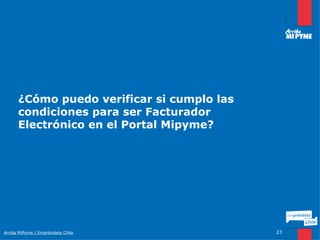 ¿Cómo puedo verificar si cumplo las
      condiciones para ser Facturador
      Electrónico en el Portal Mipyme?




Arriba MiPyme | Empréndete Chile            23
 