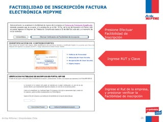 FACTIBILIDAD DE INSCRIPCIÓN FACTURA
      ELECTRÓNICA MIPYME



                                        Presione Efectuar
                                              INSCRIPCIÓN
                                        Factibilidad de
                                        Inscripción




                                            Ingrese RUT y Clave




                                        Ingrese el Rut de la empresa,
                                        y presionar verificar la
                                        Factibilidad de inscripción




Arriba MiPyme | Empréndete Chile                                  26
 