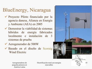 Proyecto Piloto financiado por la agencia danesa, Alianza en Energía y Ambiente (AEA) en 2005 Demostrar la viabilidad de sistemas híbridos de energía fabricados localmente e instalación de 3 sistemas de prueba Aerogenerador de 500W Basado en el diseño de  Scoraig  Wind Electric   BlueEnergy, Nicaragua 