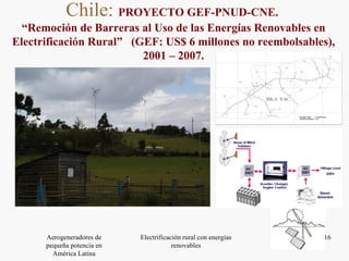 Chile:  PROYECTO GEF-PNUD-CNE.  “ Remoción de Barreras al Uso de las Energías Renovables en Electrificación Rural”  (GEF: US$ 6 millones no reembolsables), 2001 – 2007. 