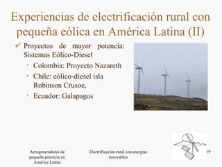 Proyectos de mayor potencia: Sistemas Eólico-Diesel  Colombia: Proyecto Nazareth  Chile: eólico-diesel isla Robinson Crusoe,  Ecuador: Galapagos Experiencias de electrificación rural con pequeña eólica en América Latina (II) 