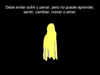 Debe evitar sufrir y penar, pero no puede aprender, sentir, cambiar, crecer o amar.