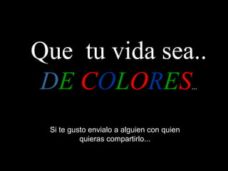 Si te gusto envialo a alguien con quien quieras compartirlo... Que tu vida sea.. D E C O L O R E S ...