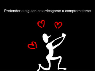 Pretender a alguien es arriesgarse a comprometerse