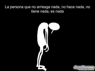 La persona que no arriesga nada, no hace nada, no tiene nada, es nada 