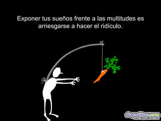 Exponer tus sueños frente a las multitudes es arriesgarse a hacer el ridículo. 