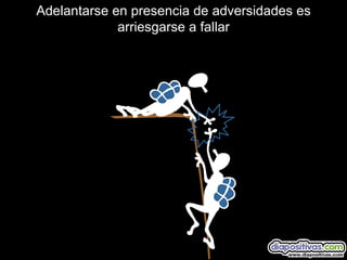 Adelantarse en presencia de adversidades es arriesgarse a fallar 
