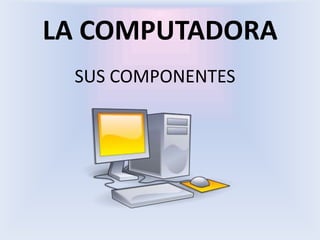 LA COMPUTADORA SUS COMPONENTES 