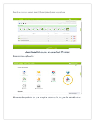 Cuando ya hayamos acabado las actividades nos quedara así nuestra tarea:
A continuación haremos un glosario de términos:
Crearemos un glosario:
Llenamos los parámetros que nos pide y damos clic en guardar este término:
 