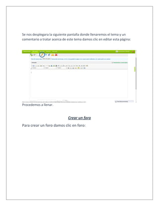 Se nos desplegara la siguiente pantalla donde llenaremos el tema y un
comentario a tratar acerca de este tema damos clic en editar esta página:
Procedemos a llenar.
Crear un foro
Para crear un foro damos clic en foro:
 