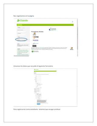 Nos registramos en la página
Llenamos los datos que nos pide el siguiente formulario
Para registrarnos como estudiante tenemos que escoger profesor
 