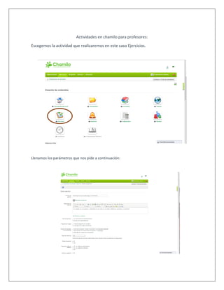 Actividades en chamilo para profesores:
Escogemos la actividad que realizaremos en este caso Ejercicios.
Llenamos los parámetros que nos pide a continuación:
 