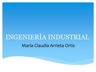 INGENIERÌA INDUSTRIAL
María Claudia Arrieta Ortiz
 