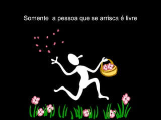 Somente a pessoa que se arrisca é livre
 