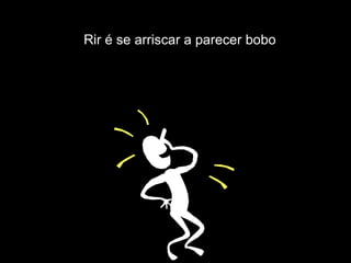 Rir é se arriscar a parecer bobo
 