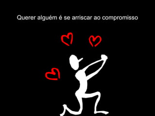Querer alguém é se arriscar ao compromisso
 