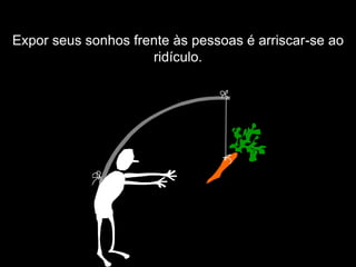 Expor seus sonhos frente às pessoas é arriscar-se ao
                     ridículo.
 