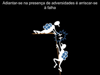 Adiantar-se na presença de adversidades é arriscar-se
                       à falha
 