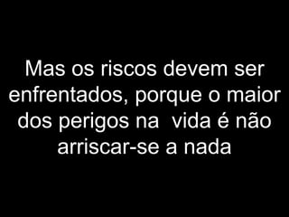 Mas os riscos devem ser
enfrentados, porque o maior
 dos perigos na vida é não
     arriscar-se a nada
 