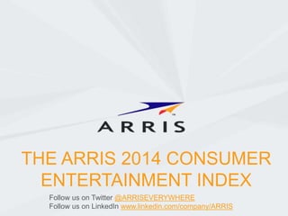 THE ARRIS 2014 CONSUMER
ENTERTAINMENT INDEX
Follow us on Twitter @ARRISEVERYWHERE
Follow us on LinkedIn www.linkedin.com/company/ARRIS
 