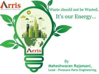 Waste should not be Wasted,
It’s our Energy…
By
Maheshwaran Rajamani,
Lead – Pressure Parts Engineering,
 