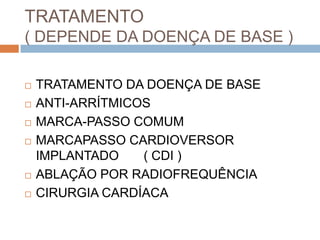 TRATAMENTO
( DEPENDE DA DOENÇA DE BASE )

   TRATAMENTO DA DOENÇA DE BASE
   ANTI-ARRÍTMICOS
   MARCA-PASSO COMUM
   MARCAPASSO CARDIOVERSOR
    IMPLANTADO    ( CDI )
   ABLAÇÃO POR RADIOFREQUÊNCIA
   CIRURGIA CARDÍACA
 