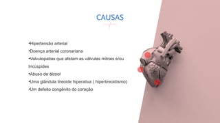 CAUSAS
•Hipertensão arterial
•Doença arterial coronariana
•Valvulopatias que afetam as válvulas mitrais e/ou
tricúspides
•Abuso de álcool
•Uma glândula tireoide hiperativa ( hipertireoidismo)
•Um defeito congênito do coração
 