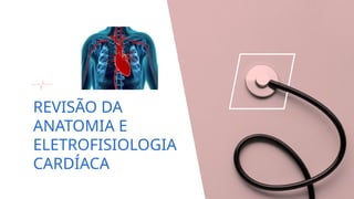 REVISÃO DA
ANATOMIA E
ELETROFISIOLOGIA
CARDÍACA
 