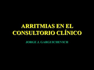 ARRITMIAS EN EL
CONSULTORIO CLÍNICO
JORGE J. GARGUICHEVICH
 