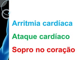Arritmia cardíaca
Ataque cardíaco
Sopro no coração
 