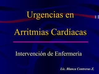 Urgencias enUrgencias en
Arritmias CardíacasArritmias Cardíacas
Intervención de EnfermeríaIntervención de Enfermería
Lic. Blanca Contreras Z.
 