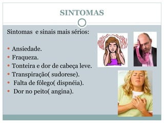 SINTOMAS Sintomas  e sinais mais sérios: Ansiedade. Fraqueza. Tonteira e dor de cabeça leve. Transpiração( sudorese). Falta de fôlego( dispnéia). Dor no peito( angina). 