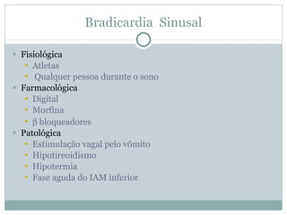 Bradicardia  Sinusal Fisiológica Atletas Qualquer pessoa durante o sono Farmacológica Digital Morfina    bloqueadores Patológica Estimulação vagal pelo vômito Hipotireoidismo Hipotermia Fase aguda do IAM inferior 