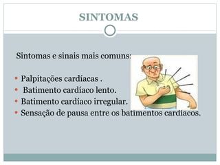 SINTOMAS  Sintomas e sinais mais comuns: Palpitações cardíacas . Batimento cardíaco lento. Batimento cardíaco irregular. Sensação de pausa entre os batimentos cardíacos. 