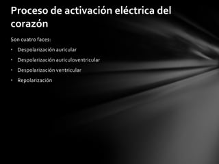Proceso de activación eléctrica del
corazón
Son cuatro faces:
• Despolarización auricular
• Despolarización auriculoventricular
• Despolarización ventricular
• Repolarización
 
