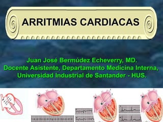 ARRITMIAS CARDIACAS


       Juan José Bermúdez Echeverry, MD.
Docente Asistente, Departamento Medicina Interna,
    Universidad Industrial de Santander - HUS.