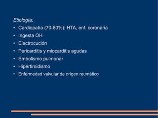 Etiología:  Cardiopatía (70-80%): HTA, enf. coronaria Ingesta OH Electrocución Pericarditis y miocarditis agudas Embolismo pulmonar Hipertiroidismo Enfermedad valvular de orígen reumático 