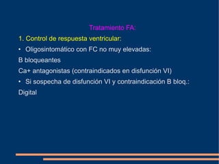 Tratamiento FA: 1. Control de respuesta ventricular: Oligosintomático con FC no muy elevadas:  B bloqueantes Ca+ antagonistas (contraindicados en disfunción VI) Si sospecha de disfunción VI y contraindicación B bloq.: Digital 