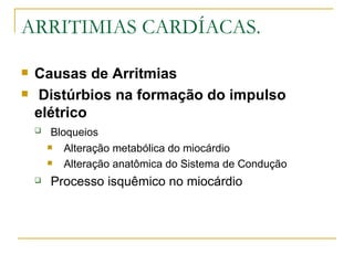 ARRITIMIAS CARDÍACAS.

   Causas de Arritmias
   Distúrbios na formação do impulso
    elétrico
        Bloqueios
           Alteração metabólica do miocárdio
           Alteração anatômica do Sistema de Condução
       Processo isquêmico no miocárdio
 