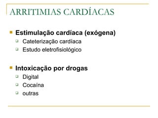 ARRITIMIAS CARDÍACAS

   Estimulação cardíaca (exógena)
       Cateterização cardíaca
       Estudo eletrofisiológico


   Intoxicação por drogas
       Digital
       Cocaína
       outras
 
