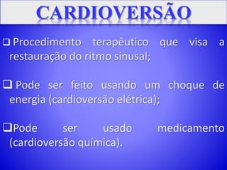  Procedimento terapêutico que visa a
restauração do ritmo sinusal;
 Pode ser feito usando um choque de
energia (cardioversão elétrica);
Pode ser usado medicamento
(cardioversão química).
 