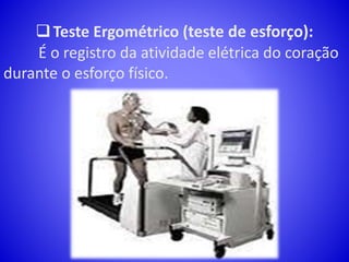 Teste Ergométrico (teste de esforço):
É o registro da atividade elétrica do coração
durante o esforço físico.
 