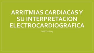 ARRITMIAS CARDIACAS Y 
SU INTERPRETACION 
ELECTROCARDIOGRAFICA 
CAPITULO 13 
 