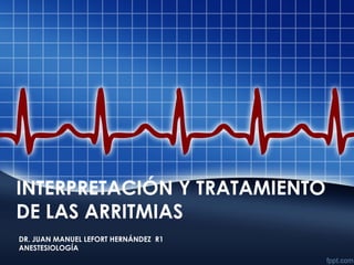 INTERPRETACIÓN Y TRATAMIENTO
DE LAS ARRITMIAS
DR. JUAN MANUEL LEFORT HERNÁNDEZ R1
ANESTESIOLOGÍA
 