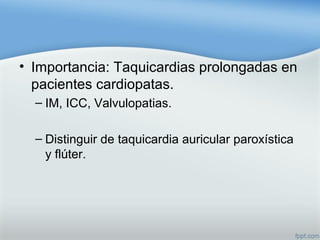 • Importancia: Taquicardias prolongadas en
pacientes cardiopatas.
– IM, ICC, Valvulopatias.
– Distinguir de taquicardia auricular paroxística
y flúter.
 