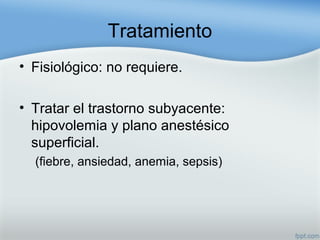 Tratamiento
• Fisiológico: no requiere.
• Tratar el trastorno subyacente:
hipovolemia y plano anestésico
superficial.
(fiebre, ansiedad, anemia, sepsis)
 